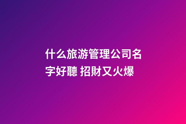 什么旅游管理公司名字好聽 招財又火爆-第1張-公司起名-玄機派